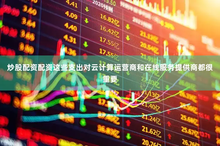 炒股配资配资这些支出对云计算运营商和在线服务提供商都很重要