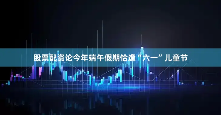 股票配资论今年端午假期恰逢“六一”儿童节