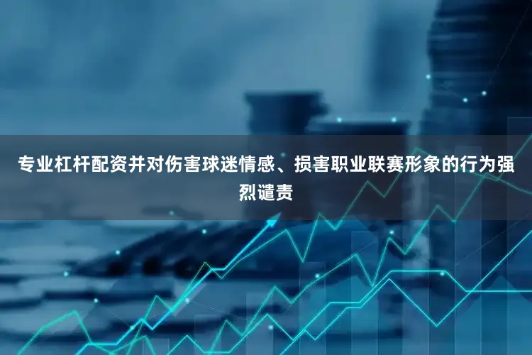 专业杠杆配资并对伤害球迷情感、损害职业联赛形象的行为强烈谴责