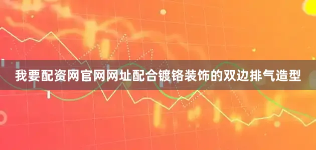 我要配资网官网网址配合镀铬装饰的双边排气造型
