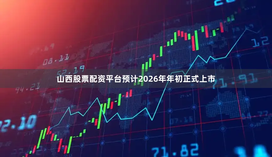 山西股票配资平台预计2026年年初正式上市