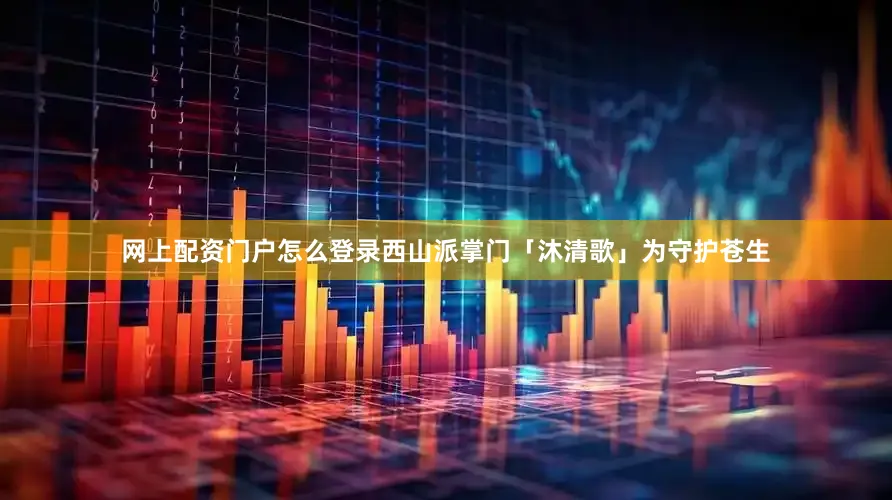 网上配资门户怎么登录西山派掌门「沐清歌」为守护苍生