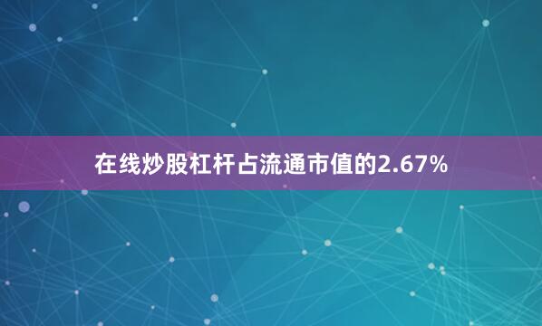 在线炒股杠杆占流通市值的2.67%