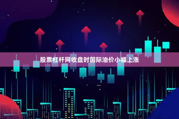 股票杠杆网收盘时国际油价小幅上涨