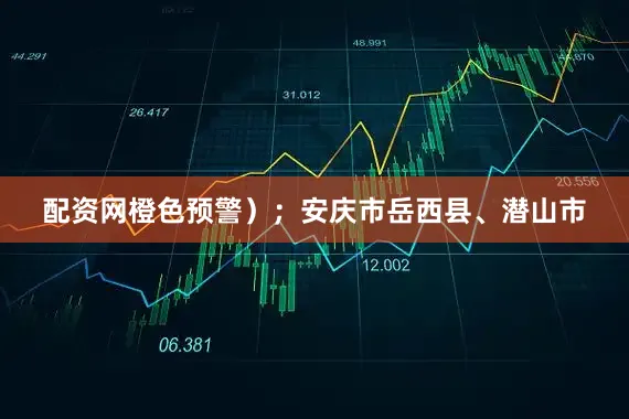配资网橙色预警）；安庆市岳西县、潜山市