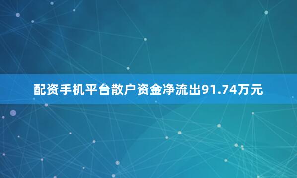 配资手机平台散户资金净流出91.74万元