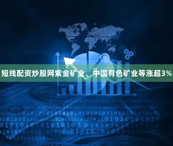 短线配资炒股网紫金矿业、中国有色矿业等涨超3%