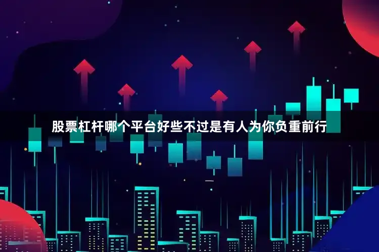 股票杠杆哪个平台好些不过是有人为你负重前行