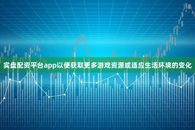 实盘配资平台app以便获取更多游戏资源或适应生活环境的变化