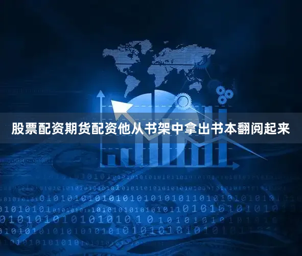 股票配资期货配资他从书架中拿出书本翻阅起来
