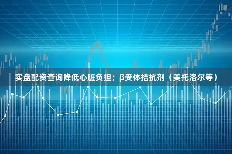 实盘配资查询降低心脏负担；β受体拮抗剂（美托洛尔等）