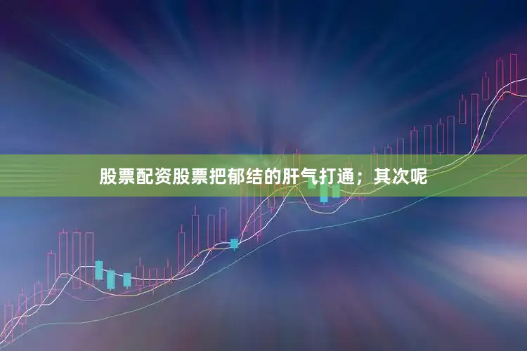 股票配资股票把郁结的肝气打通；其次呢