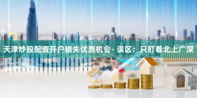 天津炒股配资开户错失优质机会- 误区：只盯着北上广深