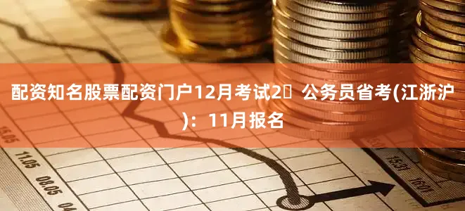 配资知名股票配资门户12月考试2⃣公务员省考(江浙沪):11月报名