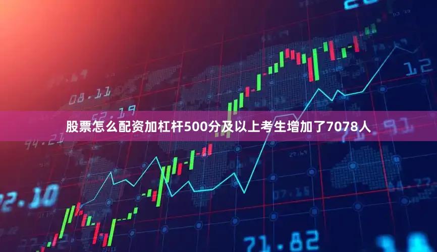 股票怎么配资加杠杆500分及以上考生增加了7078人