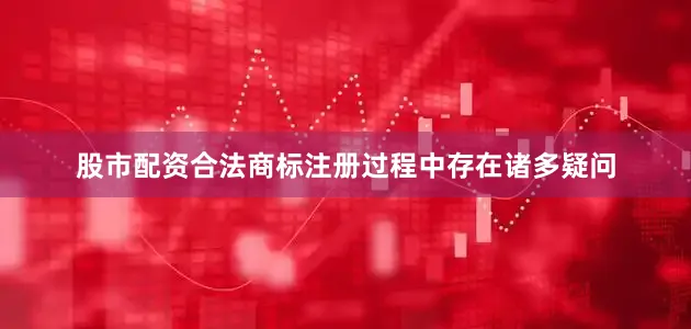 股市配资合法商标注册过程中存在诸多疑问