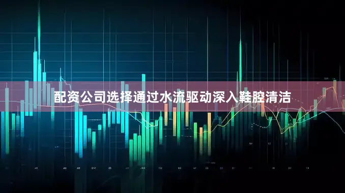配资公司选择通过水流驱动深入鞋腔清洁