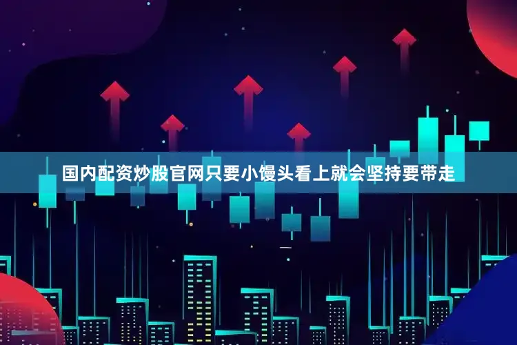 国内配资炒股官网只要小馒头看上就会坚持要带走