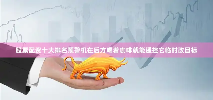 股票配资十大排名预警机在后方喝着咖啡就能遥控它临时改目标