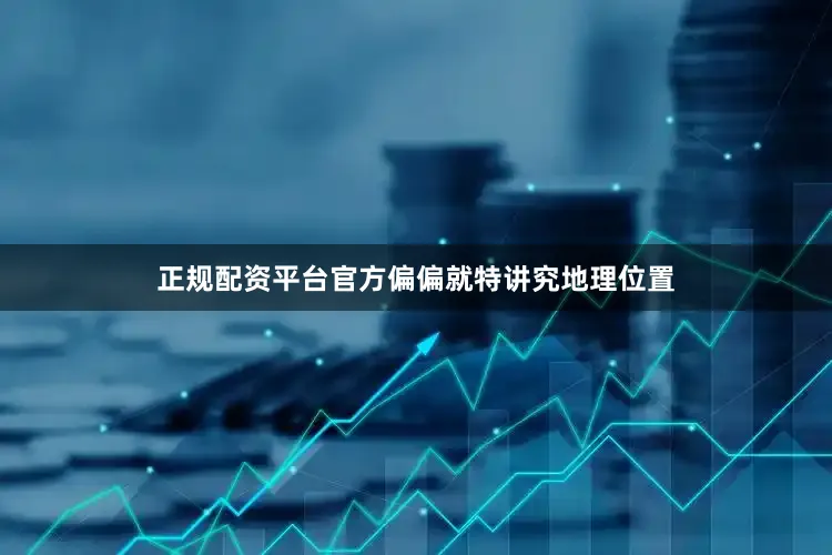 正规配资平台官方偏偏就特讲究地理位置