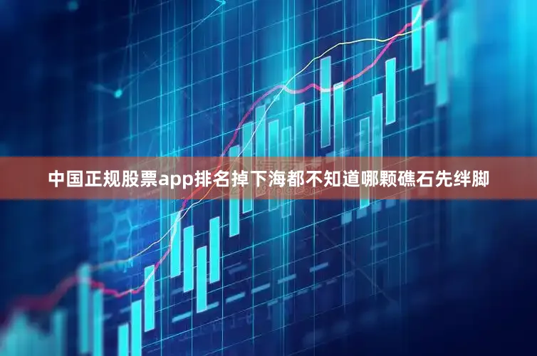 中国正规股票app排名掉下海都不知道哪颗礁石先绊脚