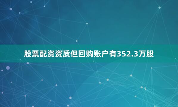 股票配资资质但回购账户有352.3万股