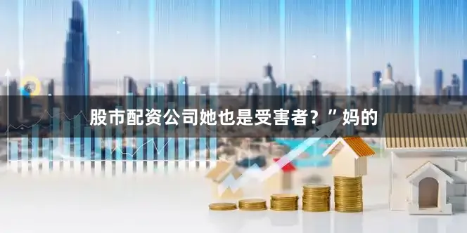 股市配资公司她也是受害者？”妈的