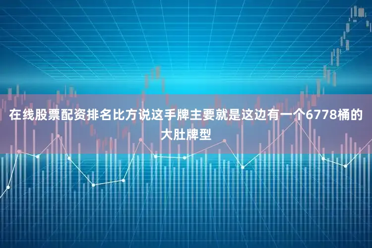 在线股票配资排名比方说这手牌主要就是这边有一个6778桶的大肚牌型