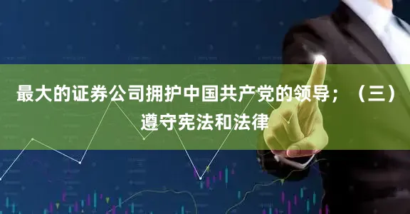 最大的证券公司拥护中国共产党的领导；（三）遵守宪法和法律