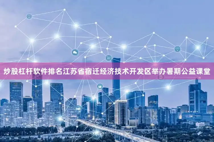 炒股杠杆软件排名江苏省宿迁经济技术开发区举办暑期公益课堂