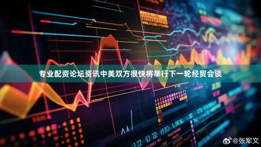 专业配资论坛资讯中美双方很快将举行下一轮经贸会谈