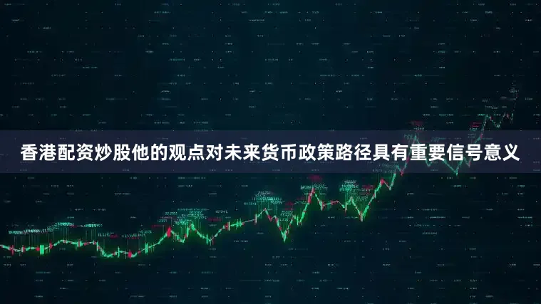 香港配资炒股他的观点对未来货币政策路径具有重要信号意义