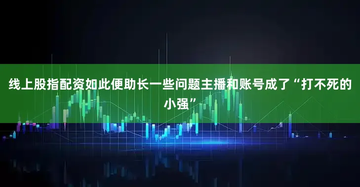线上股指配资如此便助长一些问题主播和账号成了“打不死的小强”