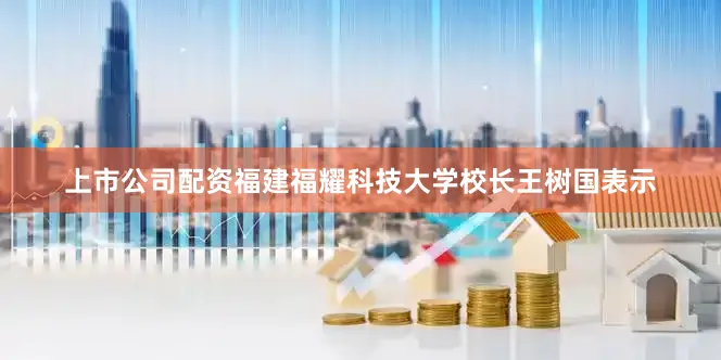 上市公司配资福建福耀科技大学校长王树国表示