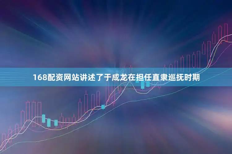 168配资网站讲述了于成龙在担任直隶巡抚时期