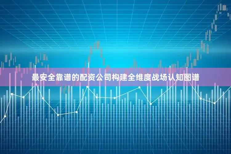 最安全靠谱的配资公司构建全维度战场认知图谱