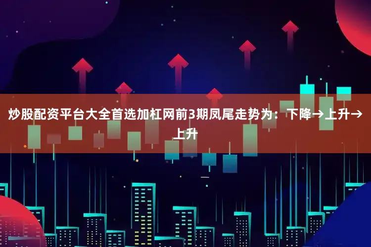 炒股配资平台大全首选加杠网前3期凤尾走势为：下降→上升→上升