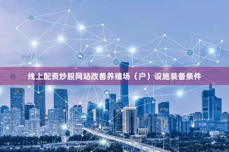 线上配资炒股网站改善养殖场（户）设施装备条件