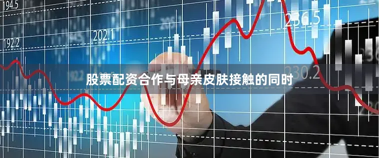 股票配资合作与母亲皮肤接触的同时