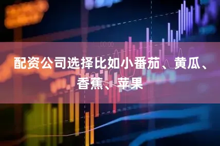 配资公司选择比如小番茄、黄瓜、香蕉、苹果