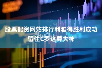 股票配资网站排行利雅得胜利成功留住C罗这尊大神
