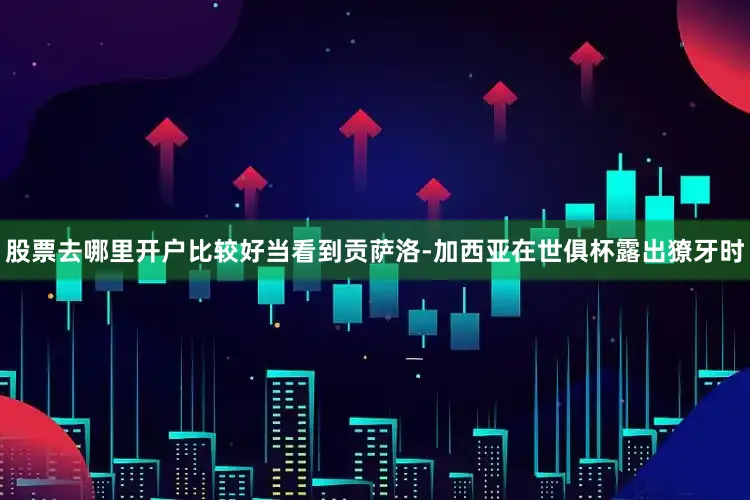股票去哪里开户比较好当看到贡萨洛-加西亚在世俱杯露出獠牙时