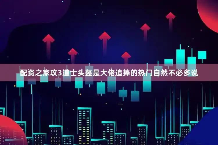 配资之家攻3道士头盔是大佬追捧的热门自然不必多说