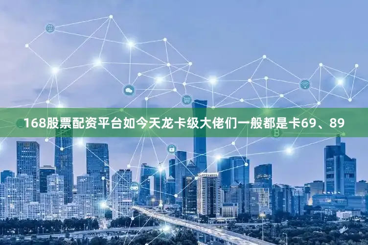 168股票配资平台如今天龙卡级大佬们一般都是卡69、89