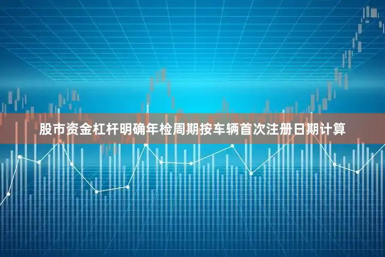 股市资金杠杆明确年检周期按车辆首次注册日期计算