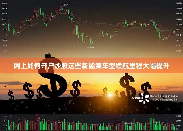 网上如何开户炒股这些新能源车型续航里程大幅提升