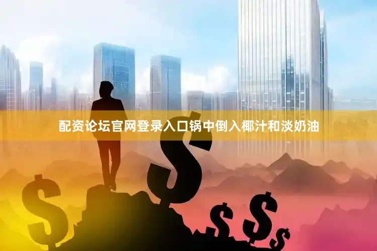配资论坛官网登录入口锅中倒入椰汁和淡奶油