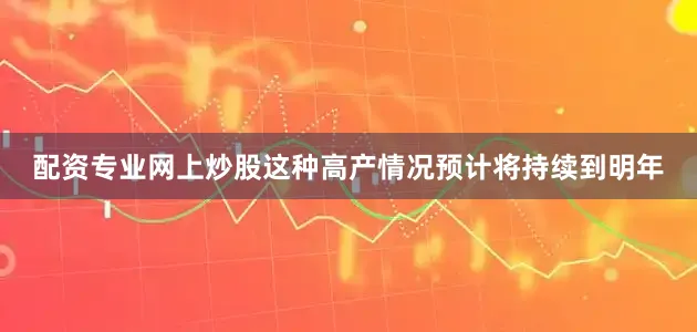 配资专业网上炒股这种高产情况预计将持续到明年