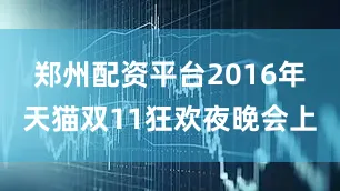 郑州配资平台2016年天猫双11狂欢夜晚会上