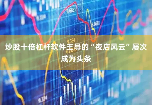 炒股十倍杠杆软件王导的“夜店风云”屡次成为头条